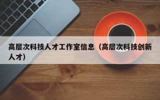 高层次科技人才工作室信息（高层次科技创新人才）