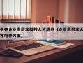 中央企业高层次科技人才培养（企业高层次人才培养方案）