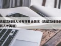 高层次科技人才专项基金英文（高层次科技创新人才英语）