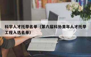 科学人才托举名单（第六届科协青年人才托举工程入选名单）