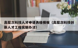 高层次科技人才申请表格模板（高层次科技创新人才工程实施办法）