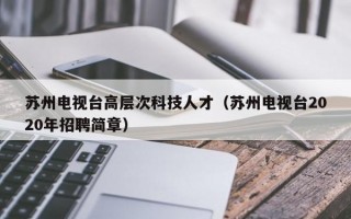 苏州电视台高层次科技人才（苏州电视台2020年招聘简章）