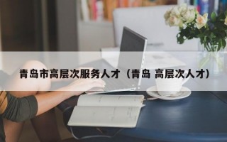 青岛市高层次服务人才（青岛 高层次人才）
