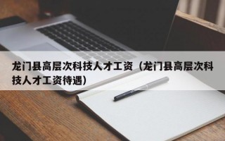 龙门县高层次科技人才工资（龙门县高层次科技人才工资待遇）