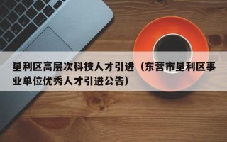 垦利区高层次科技人才引进（东营市垦利区事业单位优秀人才引进公告）