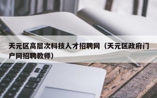 天元区高层次科技人才招聘网(天元区政府门户网招聘教师) 天元区高层次科技人才招聘网(天元区政府门户网招聘教师)