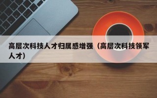 高层次科技人才归属感增强（高层次科技领军人才）