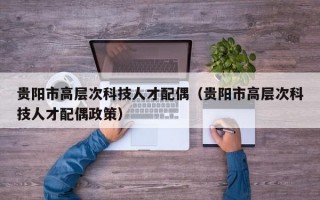贵阳市高层次科技人才配偶（贵阳市高层次科技人才配偶政策）