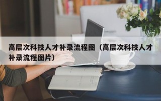 高层次科技人才补录流程图（高层次科技人才补录流程图片）
