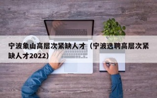 宁波象山高层次紧缺人才（宁波选聘高层次紧缺人才2022）
