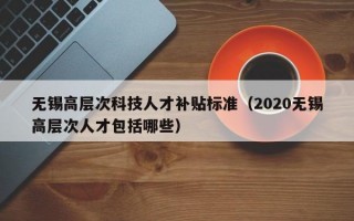 无锡高层次科技人才补贴标准（2020无锡高层次人才包括哪些）