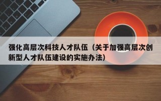 强化高层次科技人才队伍（关于加强高层次创新型人才队伍建设的实施办法）