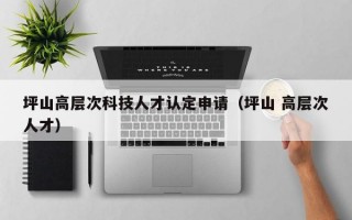 坪山高层次科技人才认定申请（坪山 高层次人才）