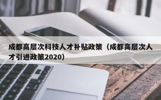 成都高层次科技人才补贴政策（成都高层次人才引进政策2020）