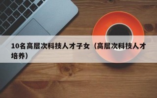 10名高层次科技人才子女（高层次科技人才培养）