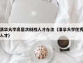 清华大学高层次科技人才办法（清华大学优秀人才）