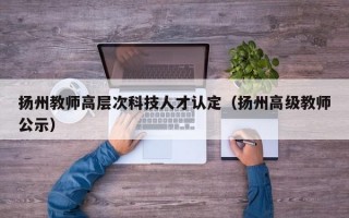 扬州教师高层次科技人才认定（扬州高级教师公示）