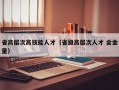 省高层次高技能人才（省级高层次人才 含金量）