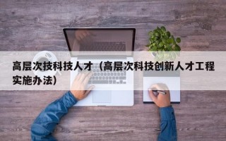 高层次技科技人才（高层次科技创新人才工程实施办法）