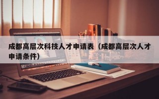 成都高层次科技人才申请表（成都高层次人才申请条件）