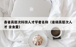 各省高层次科技人才学者名称（省级高层次人才 含金量）