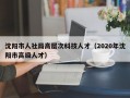 沈阳市人社局高层次科技人才（2020年沈阳市高级人才）