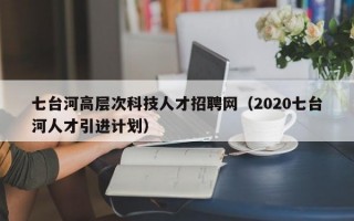 七台河高层次科技人才招聘网（2020七台河人才引进计划）