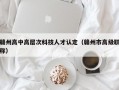 赣州高中高层次科技人才认定（赣州市高级职称）