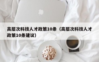 高层次科技人才政策10条（高层次科技人才政策10条建议）