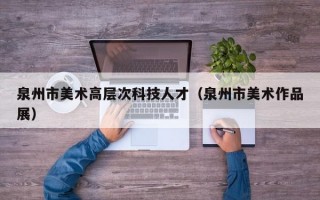 泉州市美术高层次科技人才（泉州市美术作品展）