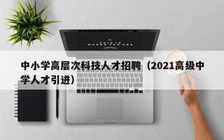 中小学高层次科技人才招聘（2021高级中学人才引进）