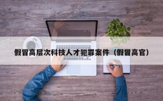 假冒高层次科技人才犯罪案件（假冒高官）