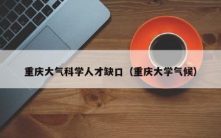 重庆大气科学人才缺口（重庆大学气候）
