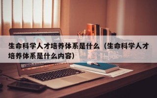 生命科学人才培养体系是什么（生命科学人才培养体系是什么内容）