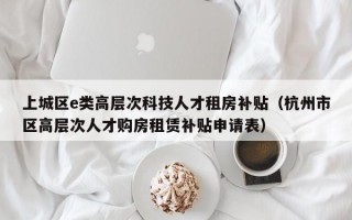 上城区e类高层次科技人才租房补贴（杭州市区高层次人才购房租赁补贴申请表）
