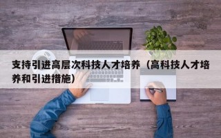 支持引进高层次科技人才培养（高科技人才培养和引进措施）