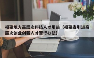 福建地方高层次科技人才引进（福建省引进高层次创业创新人才暂行办法）