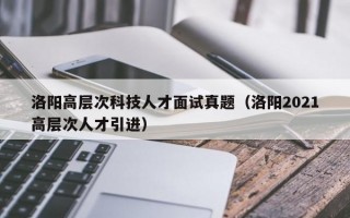 洛阳高层次科技人才面试真题（洛阳2021高层次人才引进）