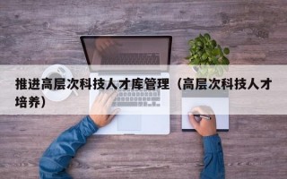 推进高层次科技人才库管理（高层次科技人才培养）