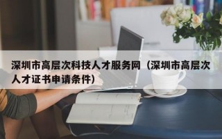 深圳市高层次科技人才服务网（深圳市高层次人才证书申请条件）