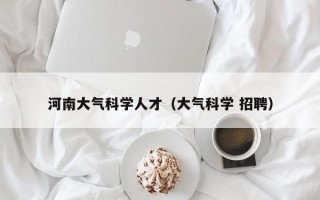 河南大气科学人才（大气科学 招聘）
