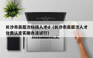 长沙市高层次科技人才d（长沙市高层次人才分类认定实施办法试行）