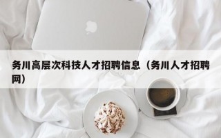 务川高层次科技人才招聘信息（务川人才招聘网）