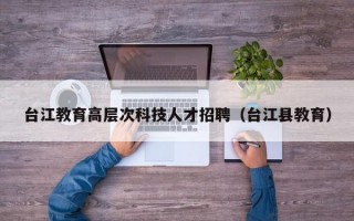 台江教育高层次科技人才招聘（台江县教育）