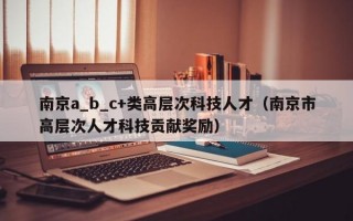 南京a_b_c+类高层次科技人才（南京市高层次人才科技贡献奖励）