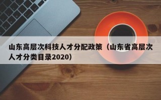 山东高层次科技人才分配政策（山东省高层次人才分类目录2020）