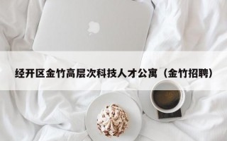 经开区金竹高层次科技人才公寓（金竹招聘）