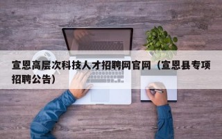 宣恩高层次科技人才招聘网官网（宣恩县专项招聘公告）