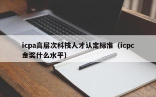icpa高层次科技人才认定标准（icpc金奖什么水平）