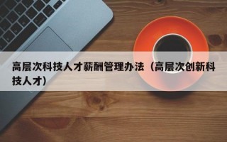 高层次科技人才薪酬管理办法（高层次创新科技人才）